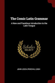 The Comic Latin Grammar: A New and Facetious Introduction to the Latin Tongue