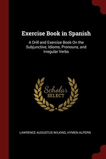 Exercise Book in Spanish: A Drill and Exercise Book On the Subjunctive, Idioms, Pronouns, and Irregular Verbs