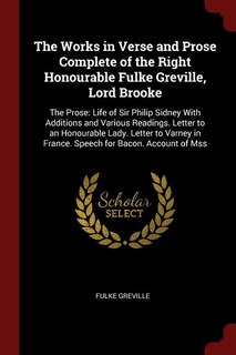 The Works in Verse and Prose Complete of the Right Honourable Fulke Greville, Lord Brooke: The Prose: Life of Sir Philip Sidney With Additions and Various Readings. Letter to an Honourable L