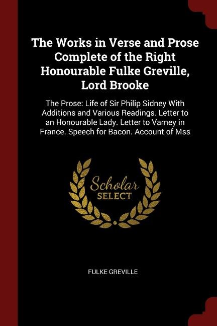 The Works in Verse and Prose Complete of the Right Honourable Fulke Greville, Lord Brooke: The Prose: Life of Sir Philip Sidney With Additions and Various Readings. Letter to an Honourable L