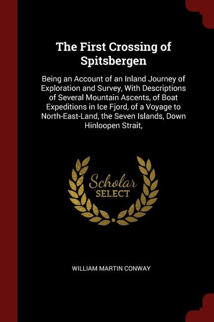 The First Crossing of Spitsbergen: Being an Account of an Inland Journey of Exploration and Survey, With Descriptions of Several Mount