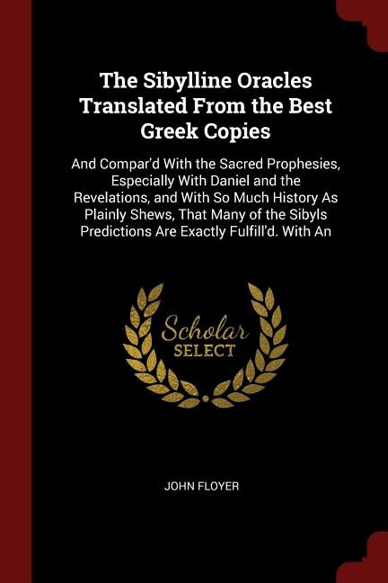 The Sibylline Oracles Translated From the Best Greek Copies: And Compar'd With the Sacred Prophesies, Especially With Daniel and the Revelations, and With So Mu