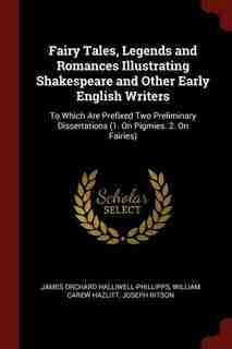 Fairy Tales, Legends and Romances Illustrating Shakespeare and Other Early English Writers: To Which Are Prefixed Two Preliminary Dissertations (1. On Pigmies. 2. On Fairies) by James Orchard Halliwell-phillipps