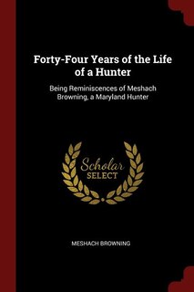 Forty-Four Years of the Life of a Hunter: Being Reminiscences of Meshach Browning, a Maryland Hunter