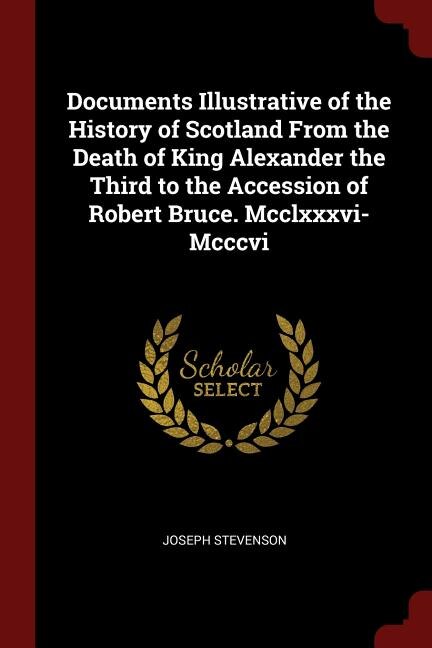 Documents Illustrative of the History of Scotland From the Death of King Alexander the Third to the Accession of Robert Bruce. Mcclxxxvi-Mcccvi