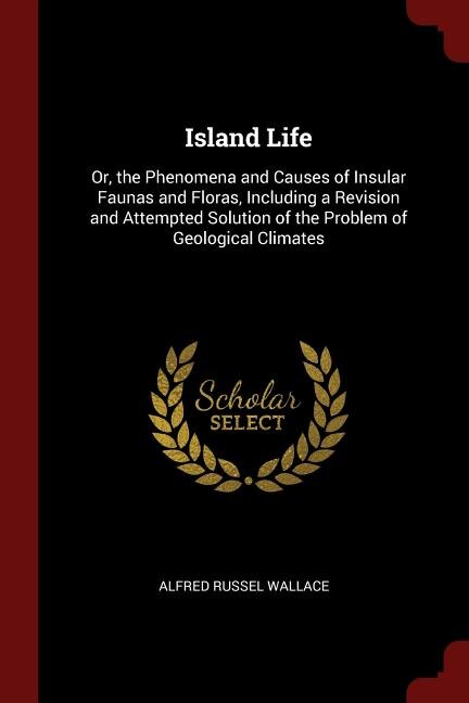 Island Life: Or, the Phenomena and Causes of Insular Faunas and Floras, Including a Revision and Attempted Solut