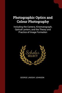 Photographic Optics and Colour Photography: Including the Camera, Kinematograph, Optical Lantern, and the Theory and Practice of Image Formation