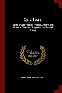 Lyra Sacra: Being a Collection of Hymns Ancient and Modern, Odes and Fragments of Sacred Poetry