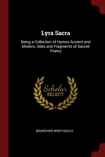 Lyra Sacra: Being a Collection of Hymns Ancient and Modern, Odes and Fragments of Sacred Poetry