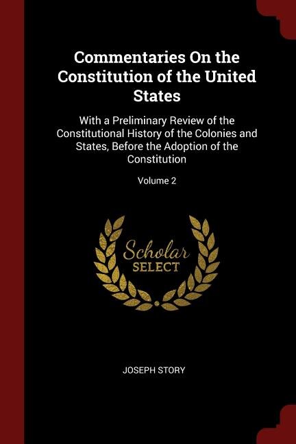Commentaries On the Constitution of the United States: With a Preliminary Review of the Constitutional History of the Colonies and States, Before the Adop