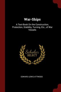 War-Ships: A Text-Book On the Construction, Protection, Stability, Turning, Etc., of War Vessels