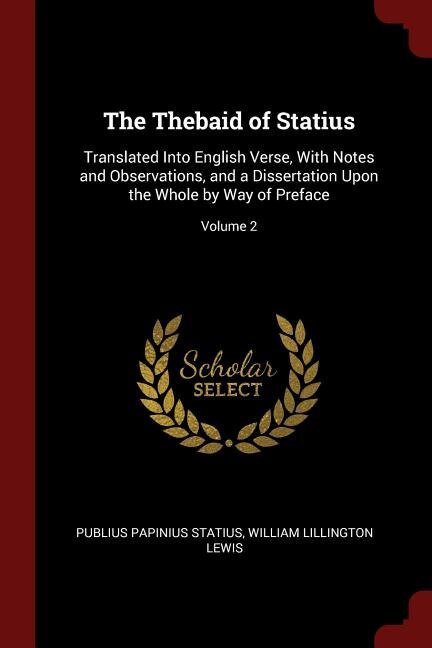 The Thebaid of Statius: Translated Into English Verse, With Notes and Observations, and a Dissertation Upon the Whole by Wa