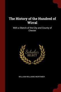 The History of the Hundred of Wirral: With a Sketch of the City and County of Chester