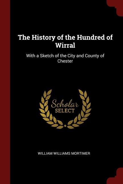 The History of the Hundred of Wirral: With a Sketch of the City and County of Chester