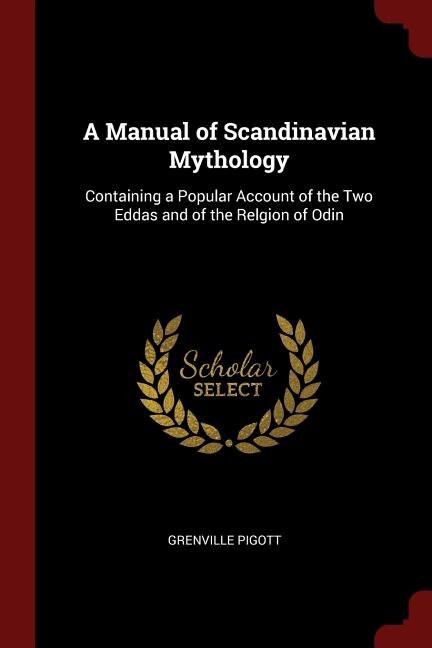 A Manual of Scandinavian Mythology: Containing a Popular Account of the Two Eddas and of the Relgion of Odin