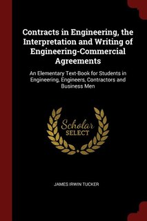 Contracts in Engineering, the Interpretation and Writing of Engineering-Commercial Agreements: An Elementary Text-Book for Students in Engineering, Engineers, Contractors and Business Men