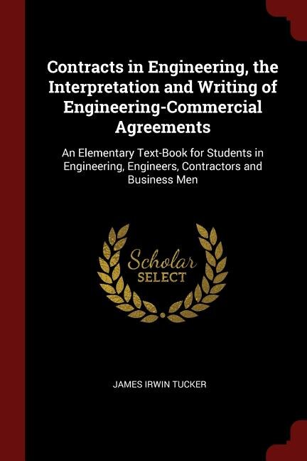 Contracts in Engineering, the Interpretation and Writing of Engineering-Commercial Agreements: An Elementary Text-Book for Students in Engineering, Engineers, Contractors and Business Men
