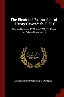 The Electrical Researches of ... Henry Cavendish, F. R. S.: Written Between 1771 and 1781, Ed. From the Original Manuscript