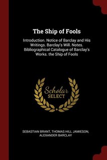 The Ship of Fools: Introduction. Notice of Barclay and His Writings. Barclay's Will. Notes. Bibliographical Catalogue