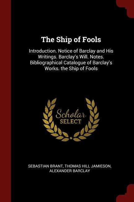 The Ship of Fools: Introduction. Notice of Barclay and His Writings. Barclay's Will. Notes. Bibliographical Catalogue