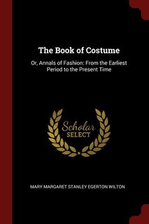 The Book of Costume: Or, Annals of Fashion: From the Earliest Period to the Present Time