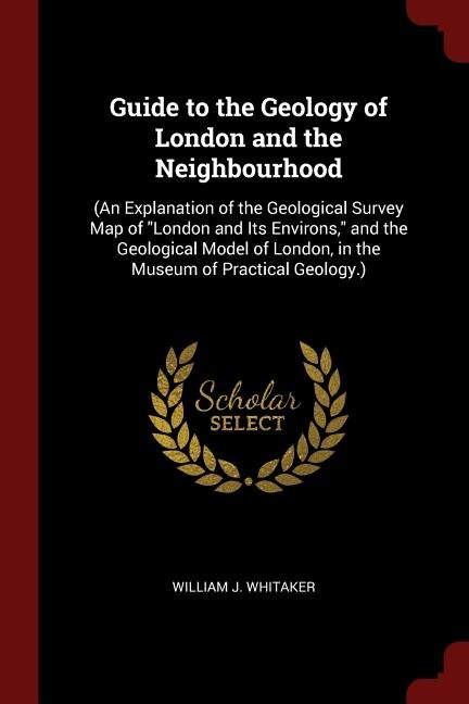 Guide to the Geology of London and the Neighbourhood: (An Explanation of the Geological Survey Map of London and Its Environs, and the Geological Model o