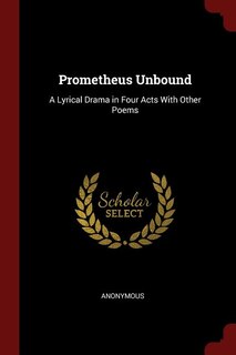 Prometheus Unbound: A Lyrical Drama in Four Acts With Other Poems