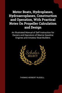 Motor Boats, Hydroplanes, Hydroaeroplanes, Construction and Operation, With Practical Notes On Propeller Calculation and Design: An Illustrated Manual of Self Instruction for Owners and Operators of Marine Gasoline Engines and A