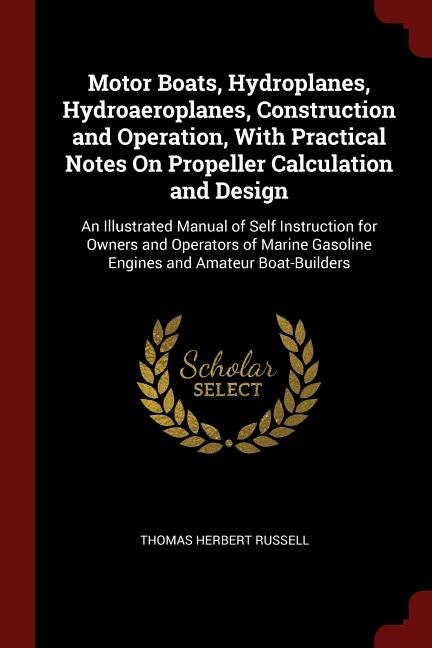 Motor Boats, Hydroplanes, Hydroaeroplanes, Construction and Operation, With Practical Notes On Propeller Calculation and Design: An Illustrated Manual of Self Instruction for Owners and Operators of Marine Gasoline Engines and A