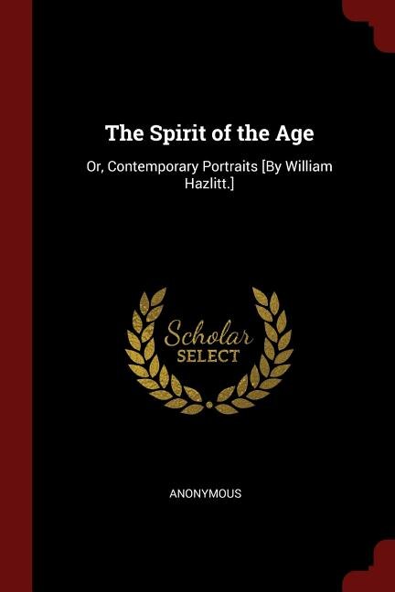 The Spirit of the Age: Or, Contemporary Portraits [By William Hazlitt.]