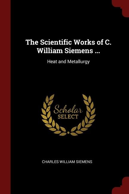 The Scientific Works of C. William Siemens ...: Heat and Metallurgy