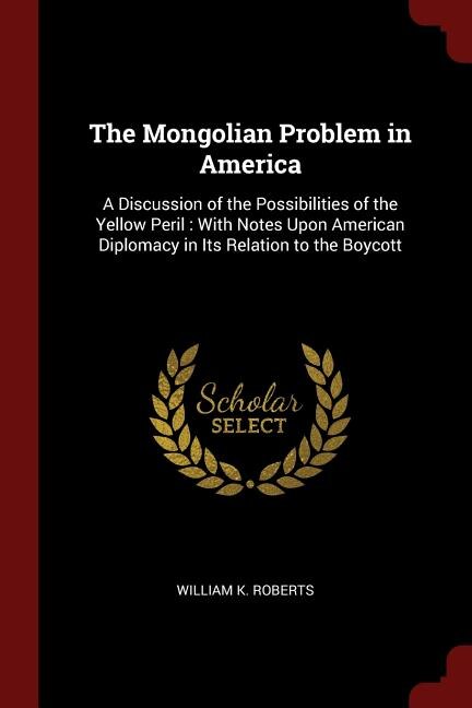 The Mongolian Problem in America: A Discussion of the Possibilities of the Yellow Peril : With Notes Upon American Diplomacy in Its R