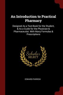 An Introduction to Practical Pharmacy: Designed As a Text-Book for the Student, & As a Guide for the Physician & Pharmaceutist. With Many