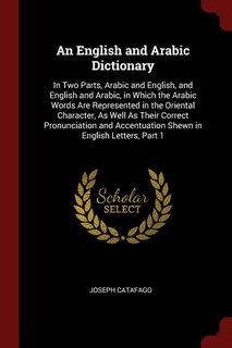 An English and Arabic Dictionary: In Two Parts, Arabic and English, and English and Arabic, in Which the Arabic Words Are Represented