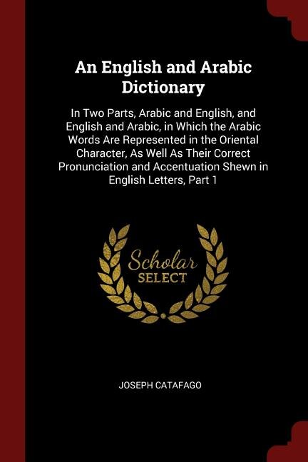 An English and Arabic Dictionary: In Two Parts, Arabic and English, and English and Arabic, in Which the Arabic Words Are Represented