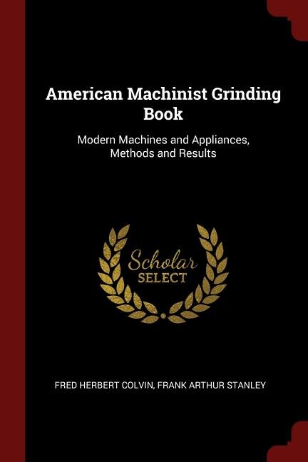 American Machinist Grinding Book: Modern Machines and Appliances, Methods and Results