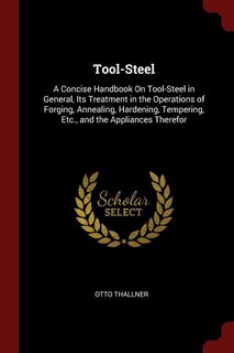 Tool-Steel: A Concise Handbook On Tool-Steel in General, Its Treatment in the Operations of Forging, Annealing,