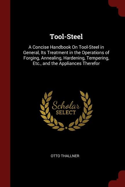 Tool-Steel: A Concise Handbook On Tool-Steel in General, Its Treatment in the Operations of Forging, Annealing,