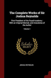 The Complete Works of Sir Joshua Reynolds: First President of the Royal Academy : With an Original Memoir, and Anecdotes of the Author; Volume