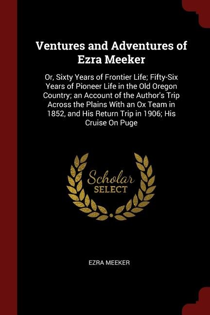 Ventures and Adventures of Ezra Meeker: Or, Sixty Years of Frontier Life; Fifty-Six Years of Pioneer Life in the Old Oregon Country; an Acc