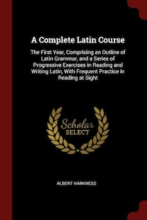 A Complete Latin Course: The First Year, Comprising an Outline of Latin Grammar, and a Series of Progressive Exercises in Re