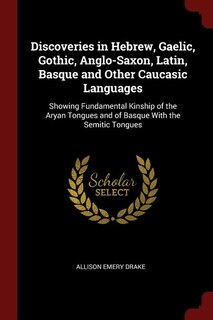 Discoveries in Hebrew, Gaelic, Gothic, Anglo-Saxon, Latin, Basque and Other Caucasic Languages: Showing Fundamental Kinship of the Aryan Tongues and of Basque With the Semitic Tongues