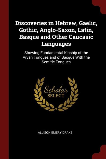 Discoveries in Hebrew, Gaelic, Gothic, Anglo-Saxon, Latin, Basque and Other Caucasic Languages: Showing Fundamental Kinship of the Aryan Tongues and of Basque With the Semitic Tongues
