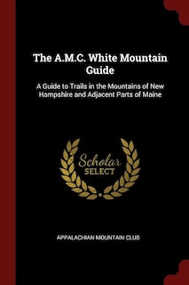 The A.M.C. White Mountain Guide: A Guide to Trails in the Mountains of New Hampshire and Adjacent Parts of Maine