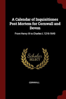 A Calendar of Inquisitiones Post Mortem for Cornwall and Devon: From Henry III to Charles I, 1216-1649