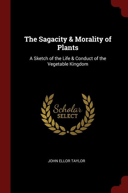 The Sagacity & Morality of Plants: A Sketch of the Life & Conduct of the Vegetable Kingdom