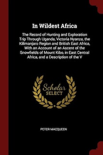 In Wildest Africa: The Record of Hunting and Exploration Trip Through Uganda, Victoria Nyanza, the Kilimanjaro Region