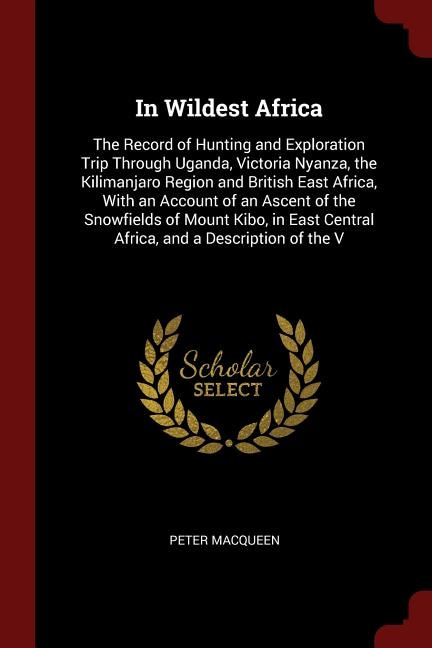 In Wildest Africa: The Record of Hunting and Exploration Trip Through Uganda, Victoria Nyanza, the Kilimanjaro Region