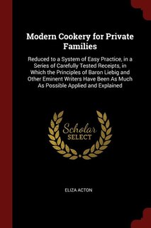 Modern Cookery for Private Families: Reduced to a System of Easy Practice, in a Series of Carefully Tested Receipts, in Which the Princi