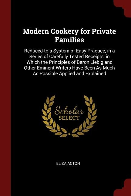 Modern Cookery for Private Families: Reduced to a System of Easy Practice, in a Series of Carefully Tested Receipts, in Which the Princi